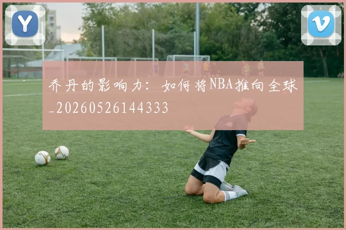 乔丹的影响力：如何将NBA推向全球_20260526144333