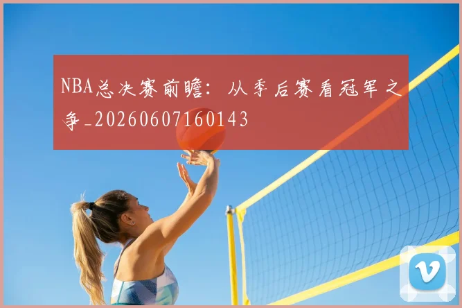 NBA总决赛前瞻：从季后赛看冠军之争_20260607160143