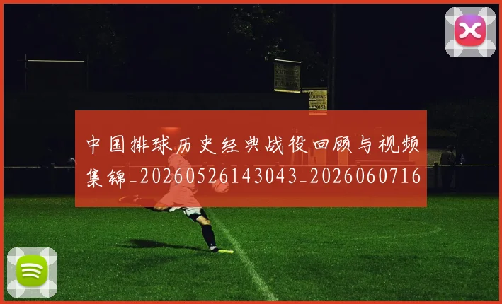 中国排球历史经典战役回顾与视频集锦_20260526143043_20260607160548