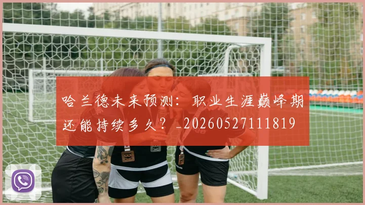 哈兰德未来预测：职业生涯巅峰期还能持续多久？_20260527111819