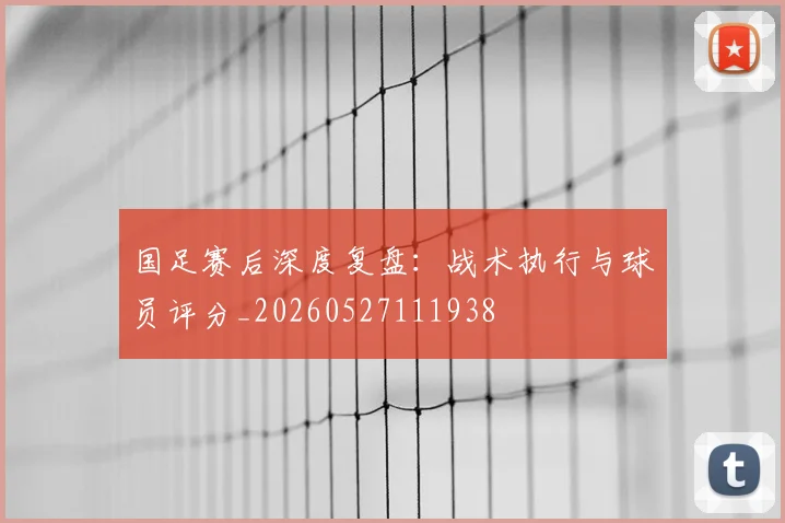 国足赛后深度复盘：战术执行与球员评分_20260527111938