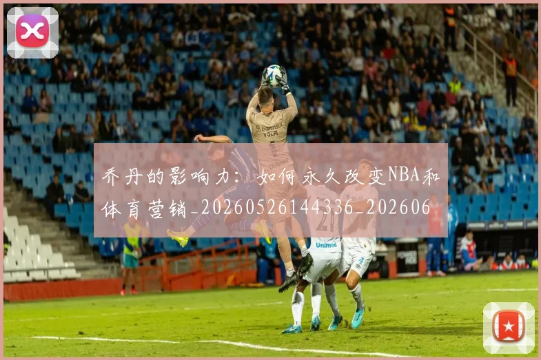 乔丹的影响力：如何永久改变NBA和体育营销_20260526144336_20260608142422