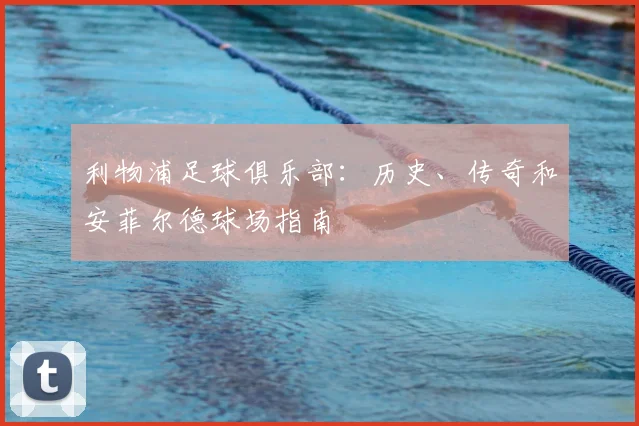 利物浦足球俱乐部:历史、传奇和安菲尔德球场指南