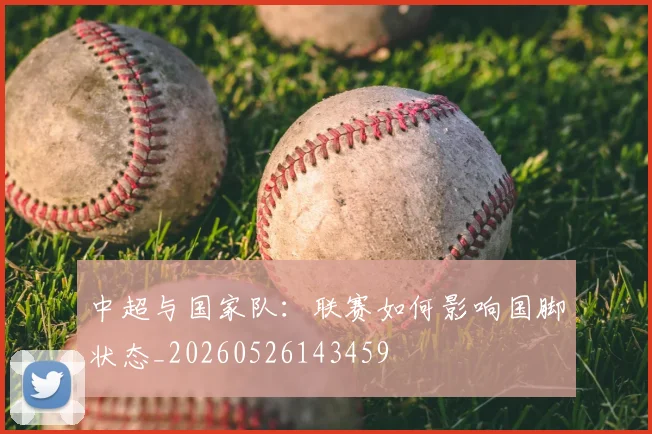 中超与国家队：联赛如何影响国脚状态_20260526143459