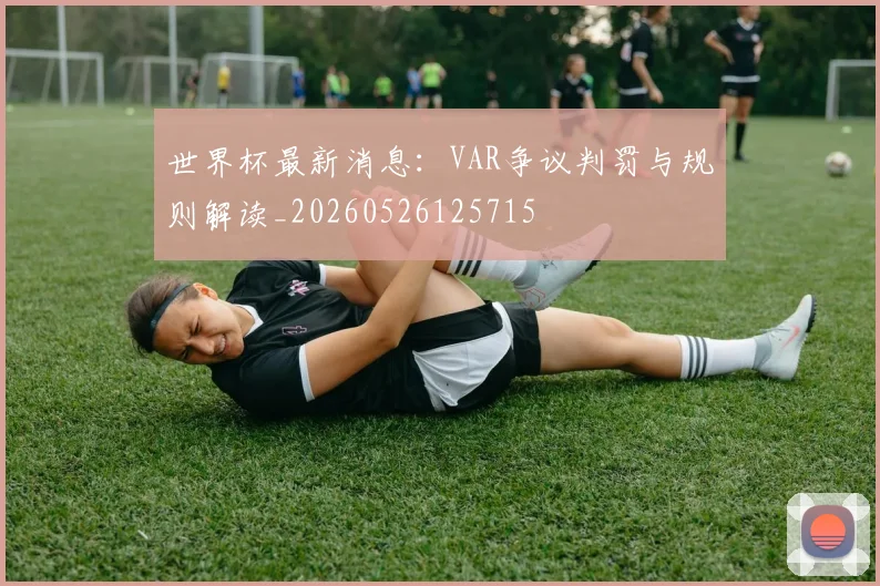 世界杯最新消息:VAR争议判罚与规则解读_20260526125715