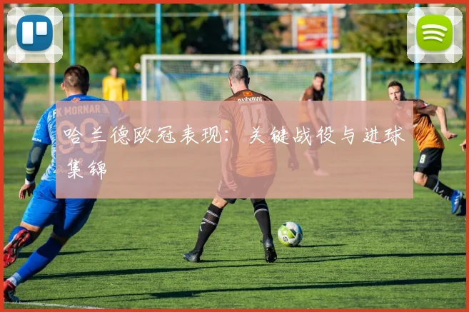 哈兰德欧冠表现:关键战役与进球集锦