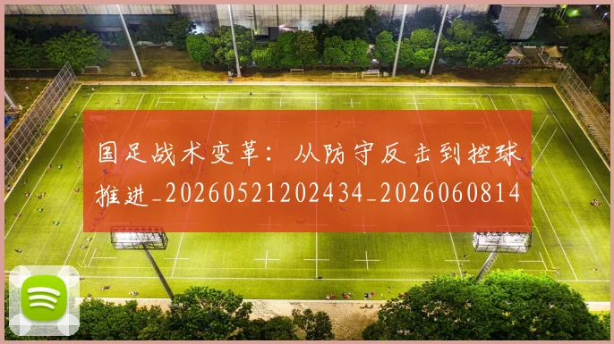 国足战术变革:从防守反击到控球推进_20260521202434_20260608142902