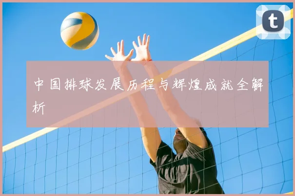 中国排球发展历程与辉煌成就全解析