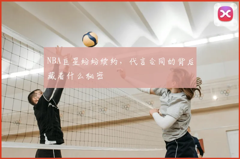 NBA巨星纷纷续约,代言合同的背后藏着什么秘密