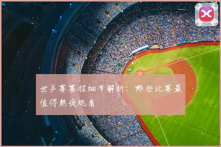 世乒赛赛程细节解析：哪些比赛最值得熬夜观看