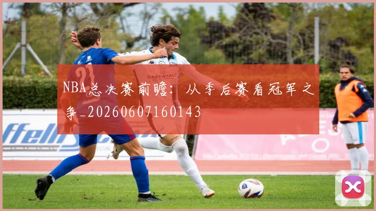 NBA总决赛前瞻：从季后赛看冠军之争_20260607160143