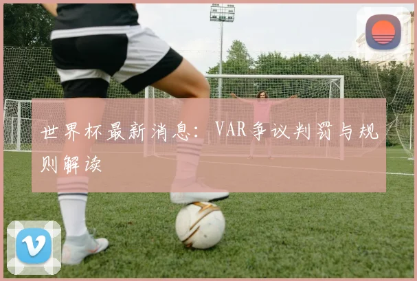 世界杯最新消息:VAR争议判罚与规则解读
