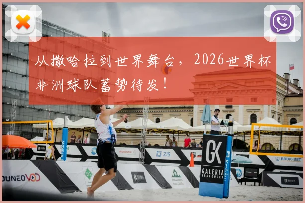 从撒哈拉到世界舞台,2026世界杯非洲球队蓄势待发!