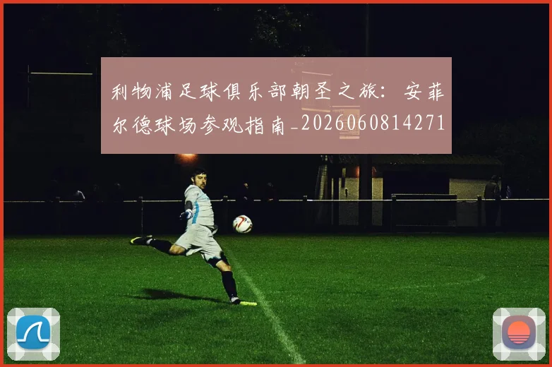利物浦足球俱乐部朝圣之旅:安菲尔德球场参观指南_20260608142714