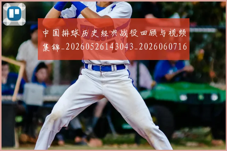 中国排球历史经典战役回顾与视频集锦_20260526143043_20260607160548