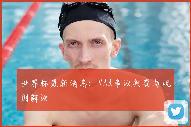 世界杯最新消息:VAR争议判罚与规则解读
