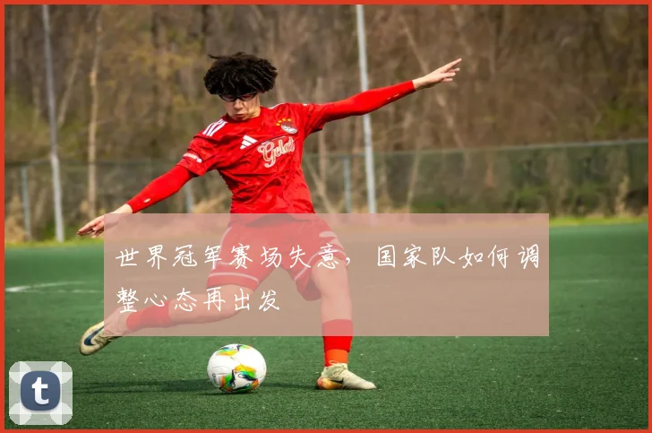世界冠军赛场失意，国家队如何调整心态再出发