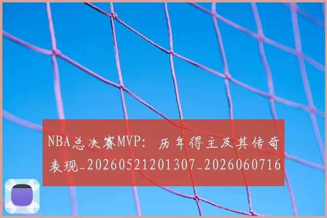 NBA总决赛MVP：历年得主及其传奇表现_20260521201307_20260607160143