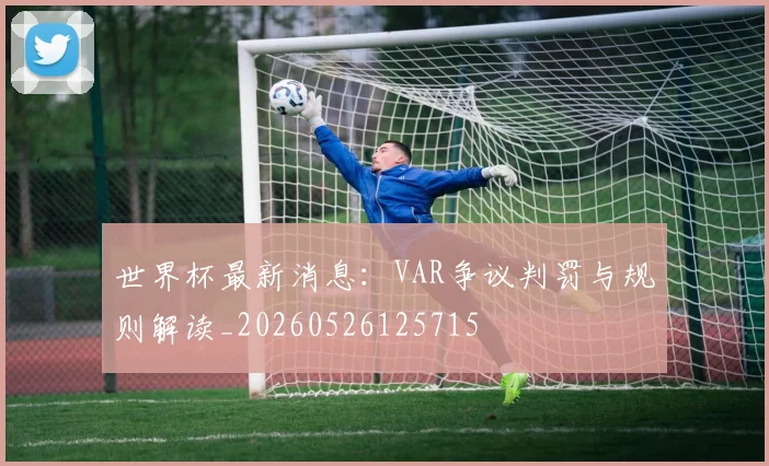 世界杯最新消息:VAR争议判罚与规则解读_20260526125715