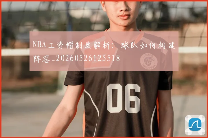 NBA工资帽制度解析：球队如何构建阵容_20260526125518